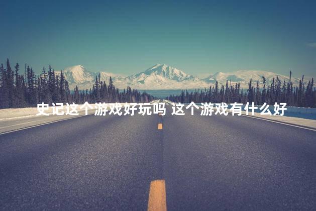 史记这个游戏好玩吗 这个游戏有什么好玩的换一种说法